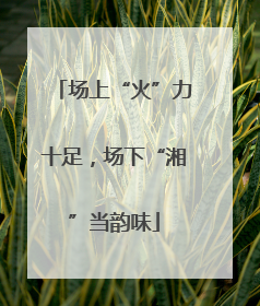 场上“火”力十足，场下“湘”当韵味