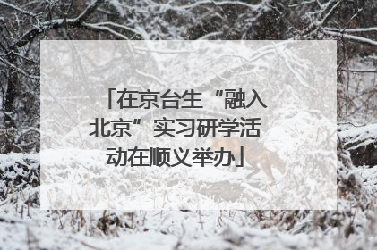 在京台生“融入北京”实习研学活动在顺义举办