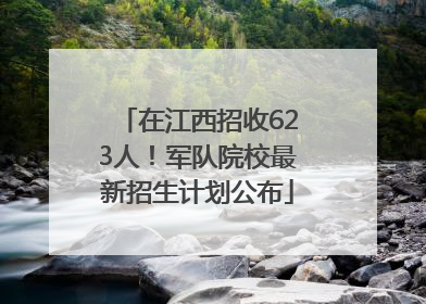 在江西招收623人！军队院校最新招生计划公布