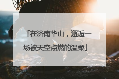 在济南华山，邂逅一场被天空点燃的温柔