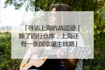 寻访上海抗战遗迹｜除了四行仓库，上海还有一条国歌诞生线路