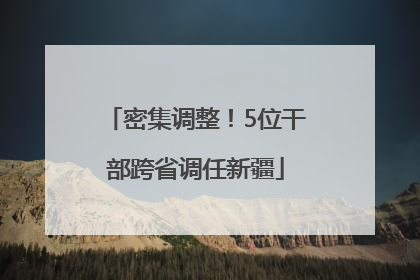 密集调整！5位干部跨省调任新疆