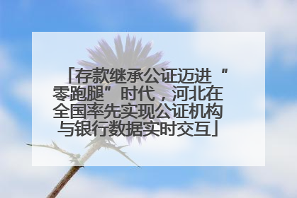 存款继承公证迈进“零跑腿”时代，河北在全国率先实现公证机构与银行数据实时交互