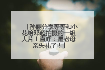 孙俪分享等等和小花给邓超拍摄的一组大片！直呼：是老母亲失礼了！