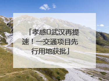 孝感⇋武汉再提速！一交通项目先行用地获批