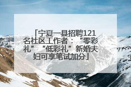 宁夏一县招聘121名社区工作者：“零彩礼”“低彩礼”新婚夫妇可享笔试加分
