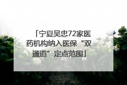 宁夏吴忠72家医药机构纳入医保“双通道”定点范围