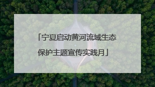 宁夏启动黄河流域生态保护主题宣传实践月