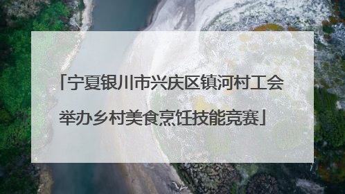 宁夏银川市兴庆区镇河村工会举办乡村美食烹饪技能竞赛