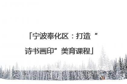 宁波奉化区：打造“诗书画印”美育课程