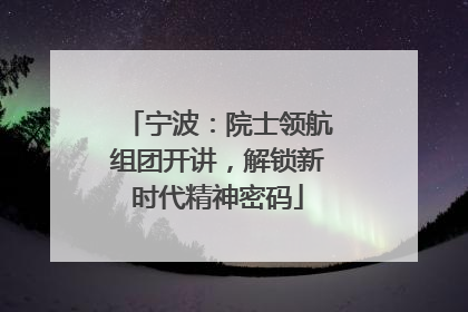 宁波：院士领航组团开讲，解锁新时代精神密码