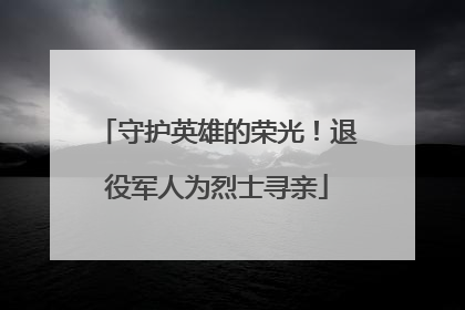守护英雄的荣光！退役军人为烈士寻亲
