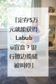 定存5万元就能获得Labubu盲盒？银行擦边揽储被叫停