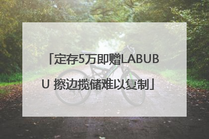 定存5万即赠LABUBU 擦边揽储难以复制