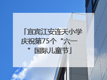 宜宾江安连天小学庆祝第75个“六一”国际儿童节
