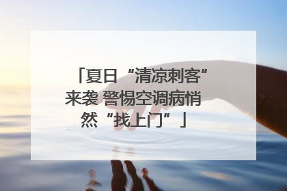 夏日“清凉刺客”来袭 警惕空调病悄然“找上门”