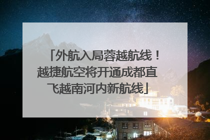 外航入局蓉越航线！越捷航空将开通成都直飞越南河内新航线