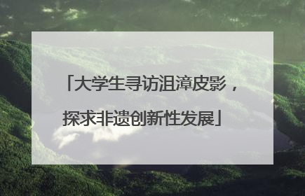 大学生寻访沮漳皮影，探求非遗创新性发展