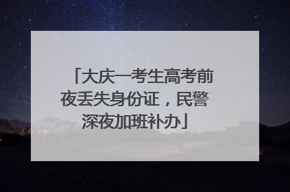 大庆一考生高考前夜丢失身份证，民警深夜加班补办