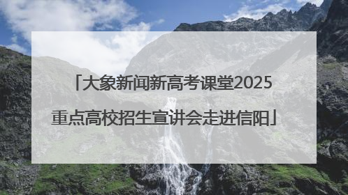 大象新闻新高考课堂2025重点高校招生宣讲会走进信阳