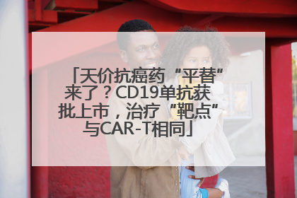 天价抗癌药“平替”来了？CD19单抗获批上市，治疗“靶点”与CAR-T相同