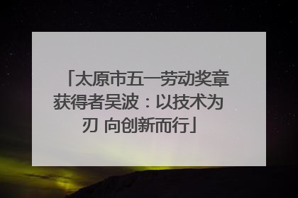 太原市五一劳动奖章获得者吴波：以技术为刃 向创新而行