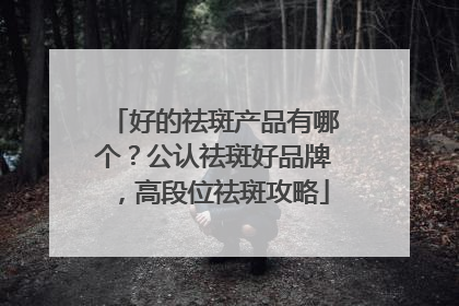 好的祛斑产品有哪个？公认祛斑好品牌，高段位祛斑攻略