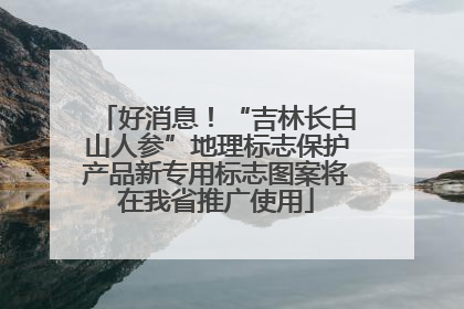 好消息！“吉林长白山人参”地理标志保护产品新专用标志图案将在我省推广使用