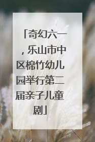 奇幻六一，乐山市中区棉竹幼儿园举行第二届亲子儿童剧