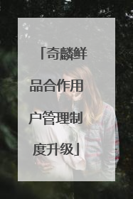 奇麟鲜品合作用户管理制度升级