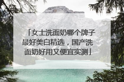 女士洗面奶哪个牌子最好美白精选，国产洗面奶好用又便宜实测