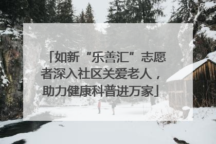 如新“乐善汇”志愿者深入社区关爱老人，助力健康科普进万家