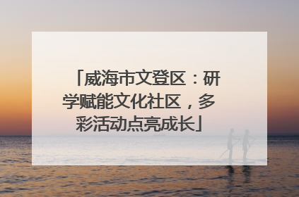 威海市文登区：研学赋能文化社区，多彩活动点亮成长