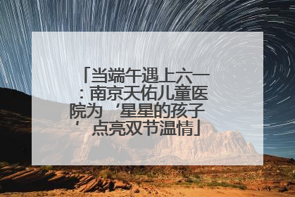 当端午遇上六一：南京天佑儿童医院为‘星星的孩子’点亮双节温情