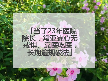 当了23年医院院长，常亚霖心无戒惧、靠医吃医，长期逾规破法