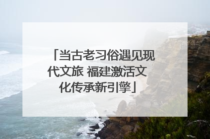 当古老习俗遇见现代文旅 福建激活文化传承新引擎