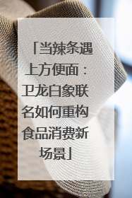 当辣条遇上方便面：卫龙白象联名如何重构食品消费新场景