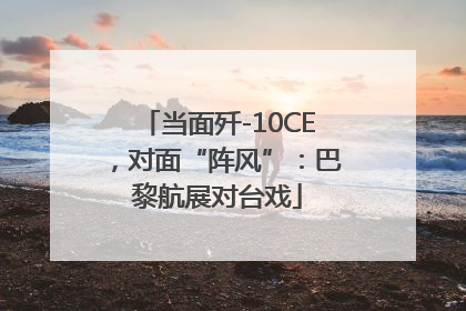 当面歼-10CE，对面“阵风”：巴黎航展对台戏
