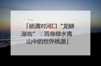 德清对河口“龙鳞瀑布”：置身绿水青山中的世外桃源
