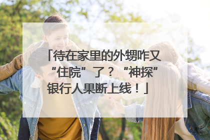 待在家里的外甥咋又“住院”了？“神探”银行人果断上线！