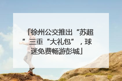 徐州公交推出“苏超”三重“大礼包”，球迷免费畅游彭城