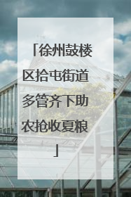 徐州鼓楼区拾屯街道多管齐下助农抢收夏粮