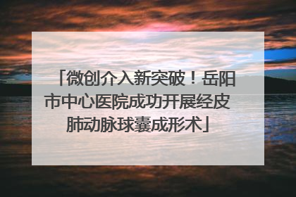 微创介入新突破！岳阳市中心医院成功开展经皮肺动脉球囊成形术