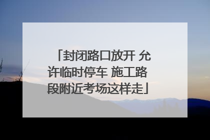 封闭路口放开 允许临时停车 施工路段附近考场这样走