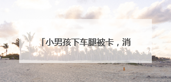 小男孩下车腿被卡，消防紧急救援成功脱困