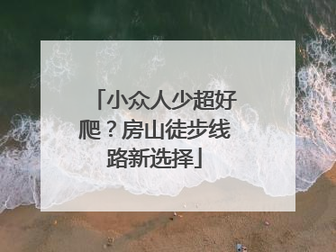 小众人少超好爬？房山徒步线路新选择