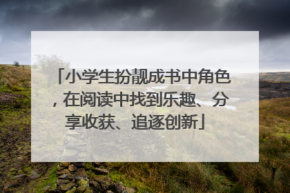 小学生扮靓成书中角色，在阅读中找到乐趣、分享收获、追逐创新