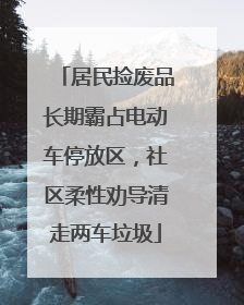 居民捡废品长期霸占电动车停放区，社区柔性劝导清走两车垃圾