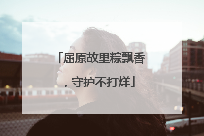 屈原故里粽飘香，守护不打烊
