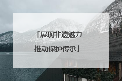 展现非遗魅力 推动保护传承